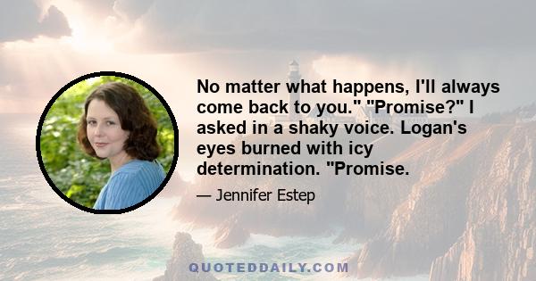 No matter what happens, I'll always come back to you. Promise? I asked in a shaky voice. Logan's eyes burned with icy determination. Promise.