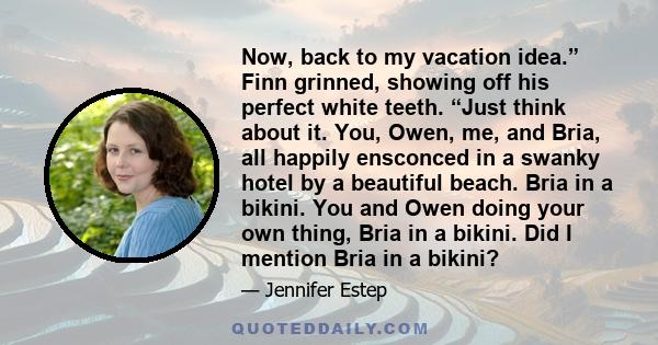 Now, back to my vacation idea.” Finn grinned, showing off his perfect white teeth. “Just think about it. You, Owen, me, and Bria, all happily ensconced in a swanky hotel by a beautiful beach. Bria in a bikini. You and