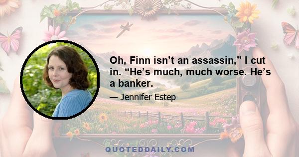 Oh, Finn isn’t an assassin,” I cut in. “He’s much, much worse. He’s a banker.