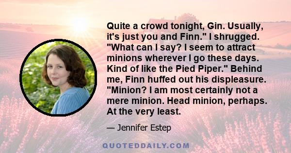 Quite a crowd tonight, Gin. Usually, it's just you and Finn. I shrugged. What can I say? I seem to attract minions wherever I go these days. Kind of like the Pied Piper. Behind me, Finn huffed out his displeasure.