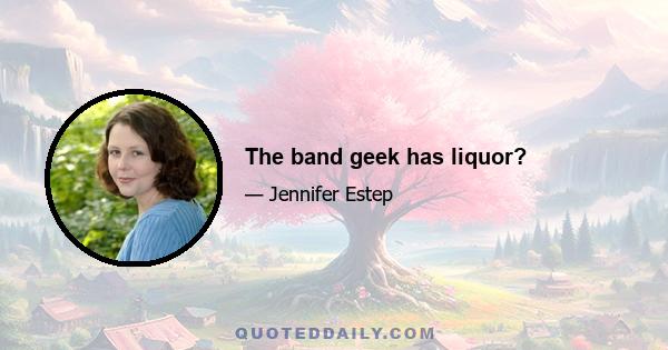 The band geek has liquor?