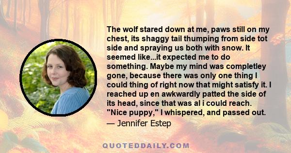 The wolf stared down at me, paws still on my chest, its shaggy tail thumping from side tot side and spraying us both with snow. It seemed like...it expected me to do something. Maybe my mind was completley gone, because 