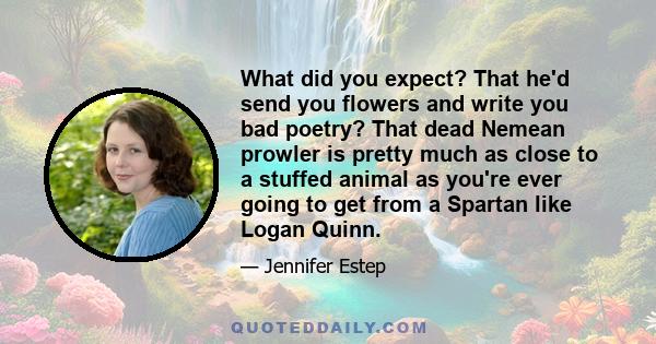 What did you expect? That he'd send you flowers and write you bad poetry? That dead Nemean prowler is pretty much as close to a stuffed animal as you're ever going to get from a Spartan like Logan Quinn.