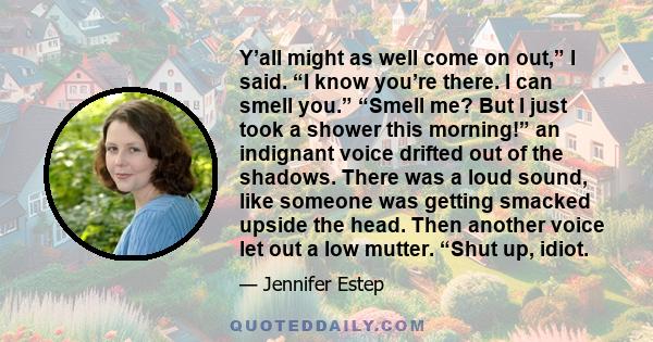 Y’all might as well come on out,” I said. “I know you’re there. I can smell you.” “Smell me? But I just took a shower this morning!” an indignant voice drifted out of the shadows. There was a loud sound, like someone