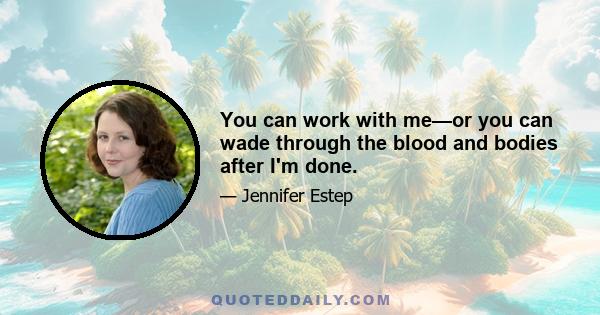 You can work with me—or you can wade through the blood and bodies after I'm done.