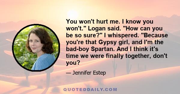 You won't hurt me. I know you won't. Logan said. How can you be so sure? I whispered. Because you're that Gypsy girl, and I'm the bad-boy Spartan. And I think it's time we were finally together, don't you?