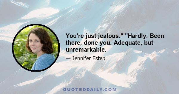 You're just jealous. Hardly. Been there, done you. Adequate, but unremarkable.