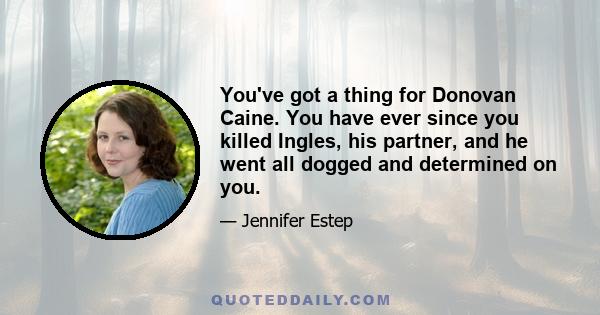 You've got a thing for Donovan Caine. You have ever since you killed Ingles, his partner, and he went all dogged and determined on you.