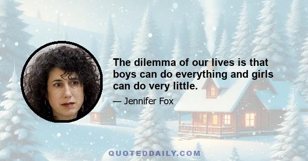 The dilemma of our lives is that boys can do everything and girls can do very little.