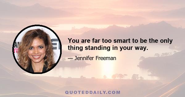 You are far too smart to be the only thing standing in your way.