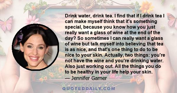 Drink water, drink tea. I find that if I drink tea I can make myself think that it's something special, because you know how you just really want a glass of wine at the end of the day? So sometimes I can really want a