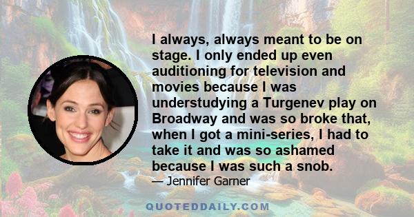 I always, always meant to be on stage. I only ended up even auditioning for television and movies because I was understudying a Turgenev play on Broadway and was so broke that, when I got a mini-series, I had to take it 