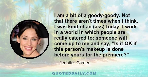 I am a bit of a goody-goody. Not that there aren't times when I think, I was kind of an (ass) today. I work in a world in which people are really catered to; someone will come up to me and say, Is it OK if this person's 