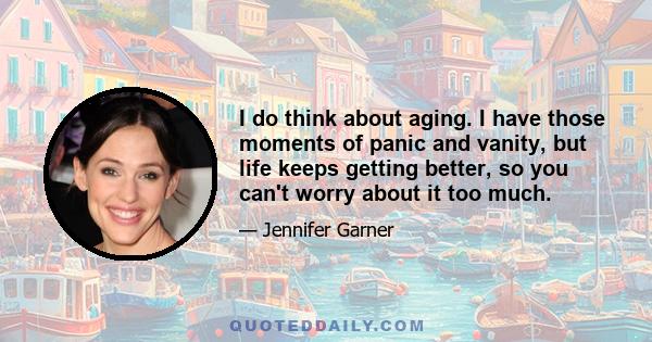 I do think about aging. I have those moments of panic and vanity, but life keeps getting better, so you can't worry about it too much.