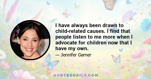 I have always been drawn to child-related causes. I find that people listen to me more when I advocate for children now that I have my own.