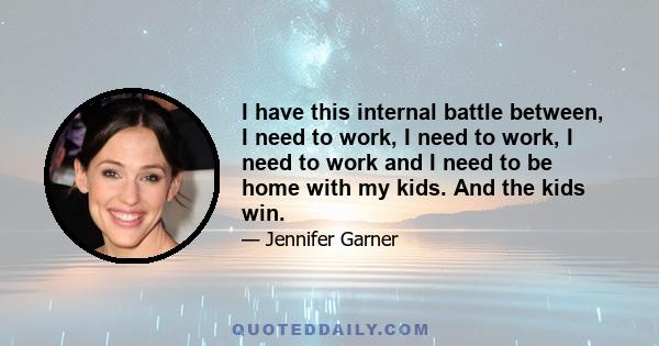 I have this internal battle between, I need to work, I need to work, I need to work and I need to be home with my kids. And the kids win.