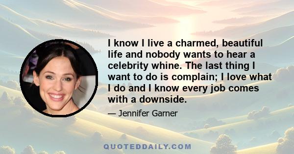 I know I live a charmed, beautiful life and nobody wants to hear a celebrity whine. The last thing I want to do is complain; I love what I do and I know every job comes with a downside.