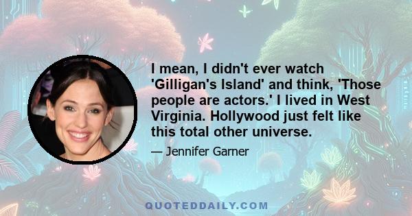 I mean, I didn't ever watch 'Gilligan's Island' and think, 'Those people are actors.' I lived in West Virginia. Hollywood just felt like this total other universe.