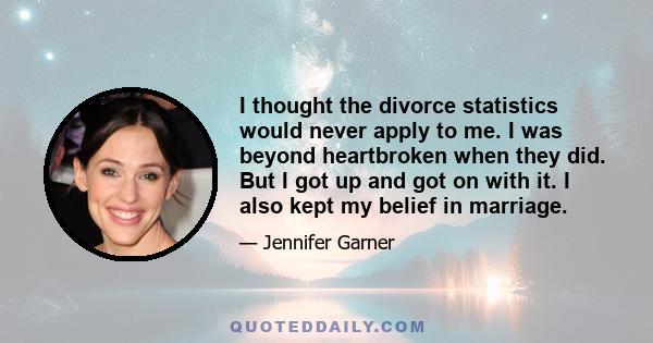 I thought the divorce statistics would never apply to me. I was beyond heartbroken when they did. But I got up and got on with it. I also kept my belief in marriage.