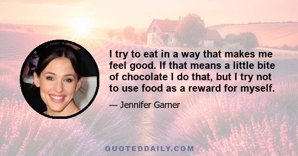 I try to eat in a way that makes me feel good. If that means a little bite of chocolate I do that, but I try not to use food as a reward for myself.