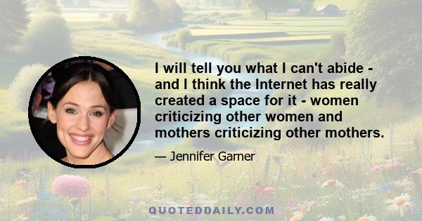 I will tell you what I can't abide - and I think the Internet has really created a space for it - women criticizing other women and mothers criticizing other mothers.