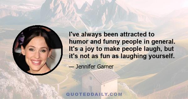 I've always been attracted to humor and funny people in general. It's a joy to make people laugh, but it's not as fun as laughing yourself.