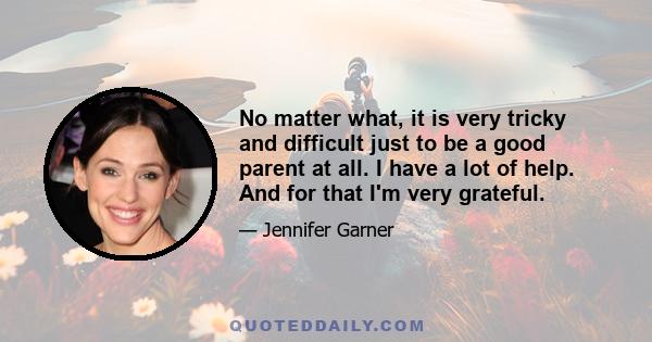 No matter what, it is very tricky and difficult just to be a good parent at all. I have a lot of help. And for that I'm very grateful.