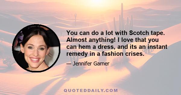 You can do a lot with Scotch tape. Almost anything! I love that you can hem a dress, and its an instant remedy in a fashion crises.