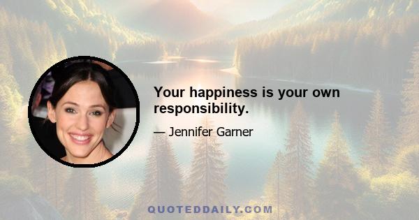 Your happiness is your own responsibility.