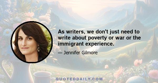 As writers, we don't just need to write about poverty or war or the immigrant experience.