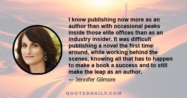 I know publishing now more as an author than with occasional peaks inside those elite offices than as an industry insider. It was difficult publishing a novel the first time around, while working behind the scenes,