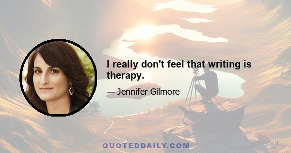 I really don't feel that writing is therapy.