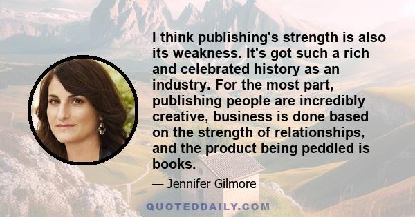 I think publishing's strength is also its weakness. It's got such a rich and celebrated history as an industry. For the most part, publishing people are incredibly creative, business is done based on the strength of