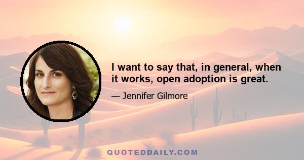 I want to say that, in general, when it works, open adoption is great.