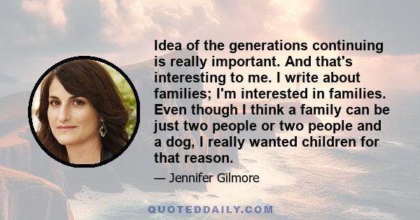 Idea of the generations continuing is really important. And that's interesting to me. I write about families; I'm interested in families. Even though I think a family can be just two people or two people and a dog, I