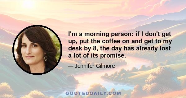 I'm a morning person: if I don't get up, put the coffee on and get to my desk by 8, the day has already lost a lot of its promise.