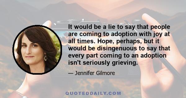 It would be a lie to say that people are coming to adoption with joy at all times. Hope, perhaps, but it would be disingenuous to say that every part coming to an adoption isn't seriously grieving.