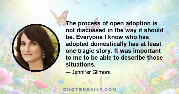 The process of open adoption is not discussed in the way it should be. Everyone I know who has adopted domestically has at least one tragic story. It was important to me to be able to describe those situations.