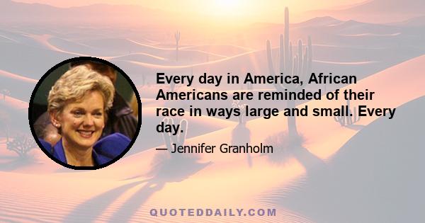 Every day in America, African Americans are reminded of their race in ways large and small. Every day.