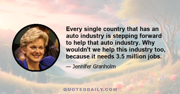 Every single country that has an auto industry is stepping forward to help that auto industry. Why wouldn't we help this industry too, because it needs 3.5 million jobs.