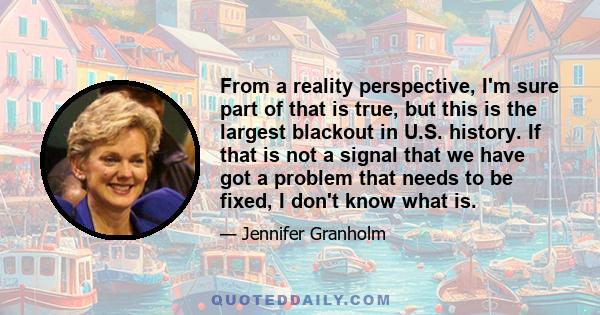 From a reality perspective, I'm sure part of that is true, but this is the largest blackout in U.S. history. If that is not a signal that we have got a problem that needs to be fixed, I don't know what is.