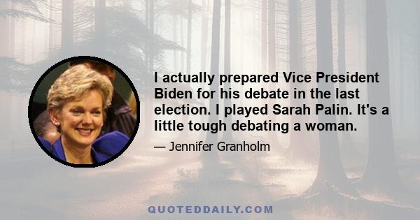 I actually prepared Vice President Biden for his debate in the last election. I played Sarah Palin. It's a little tough debating a woman.