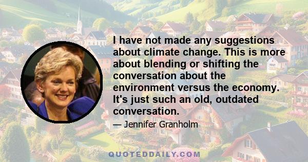 I have not made any suggestions about climate change. This is more about blending or shifting the conversation about the environment versus the economy. It's just such an old, outdated conversation.