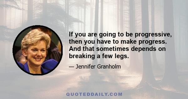 If you are going to be progressive, then you have to make progress. And that sometimes depends on breaking a few legs.