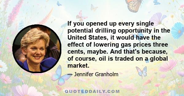 If you opened up every single potential drilling opportunity in the United States, it would have the effect of lowering gas prices three cents, maybe. And that's because, of course, oil is traded on a global market.