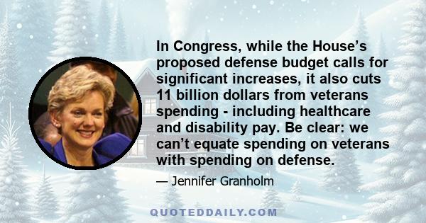 In Congress, while the House’s proposed defense budget calls for significant increases, it also cuts 11 billion dollars from veterans spending - including healthcare and disability pay. Be clear: we can’t equate