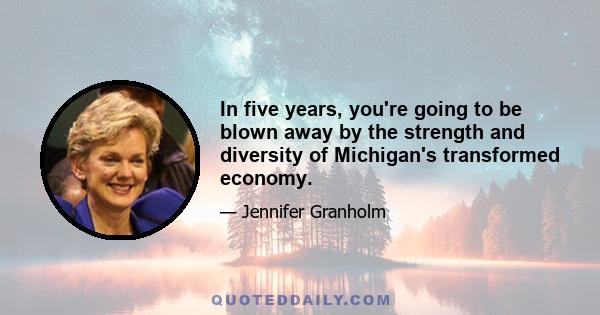 In five years, you're going to be blown away by the strength and diversity of Michigan's transformed economy.