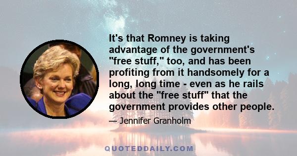 It's that Romney is taking advantage of the government's free stuff, too, and has been profiting from it handsomely for a long, long time - even as he rails about the free stuff that the government provides other people.