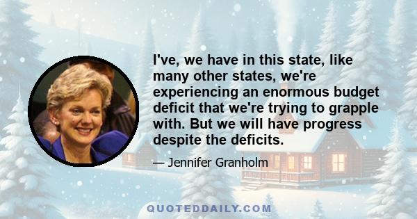 I've, we have in this state, like many other states, we're experiencing an enormous budget deficit that we're trying to grapple with. But we will have progress despite the deficits.