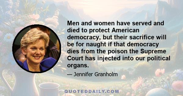 Men and women have served and died to protect American democracy, but their sacrifice will be for naught if that democracy dies from the poison the Supreme Court has injected into our political organs.